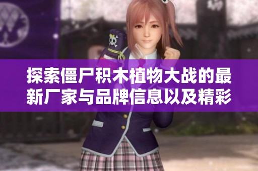 探索僵尸积木植物大战的最新厂家与品牌信息以及精彩图片展示