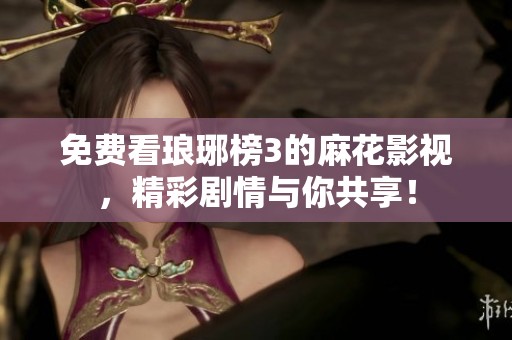 免费看琅琊榜3的麻花影视，精彩剧情与你共享！