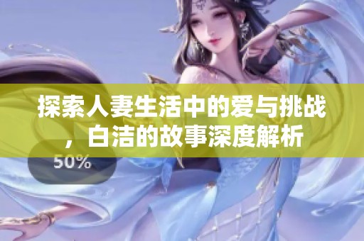 探索人妻生活中的爱与挑战，白洁的故事深度解析