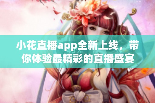 小花直播app全新上线，带你体验最精彩的直播盛宴