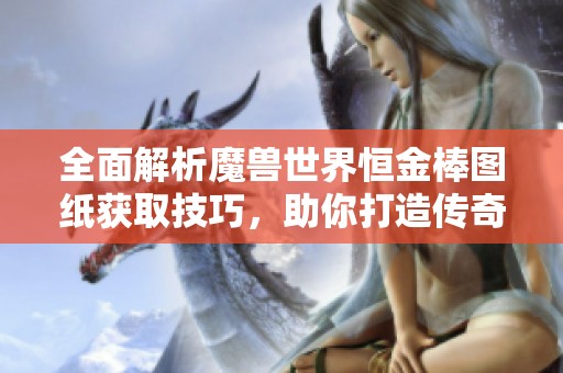 全面解析魔兽世界恒金棒图纸获取技巧，助你打造传奇装备