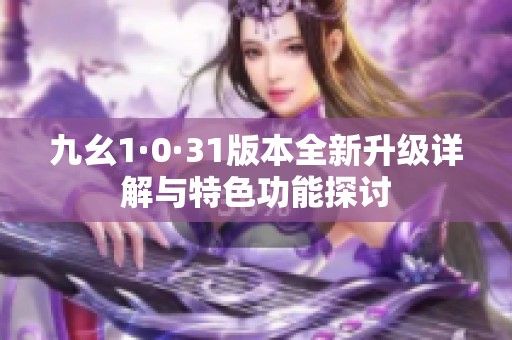 九幺1·0·31版本全新升级详解与特色功能探讨