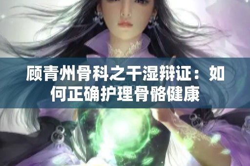 顾青州骨科之干湿辩证：如何正确护理骨骼健康