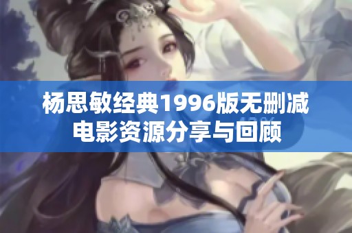 杨思敏经典1996版无删减电影资源分享与回顾