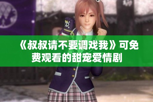 《叔叔请不要调戏我》可免费观看的甜宠爱情剧