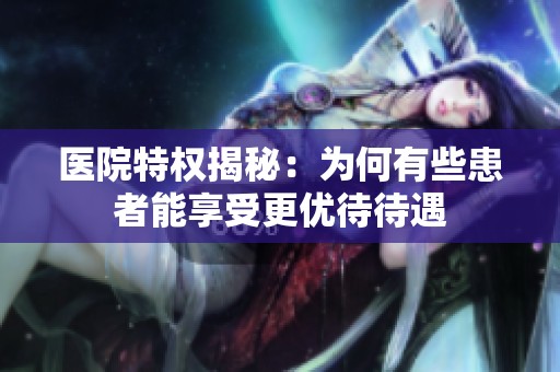医院特权揭秘：为何有些患者能享受更优待待遇