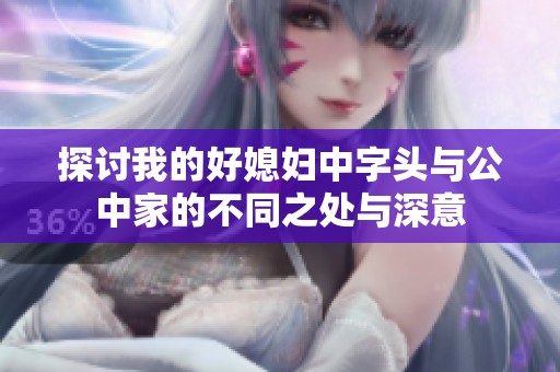 探讨我的好媳妇中字头与公中家的不同之处与深意