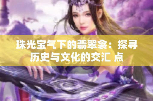 珠光宝气下的翡翠衾：探寻历史与文化的交汇 点