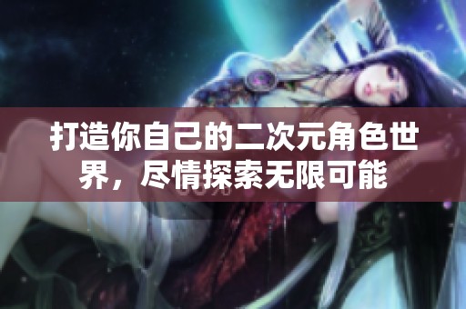 打造你自己的二次元角色世界，尽情探索无限可能