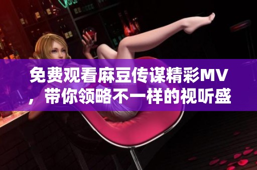 免费观看麻豆传谋精彩MV，带你领略不一样的视听盛宴