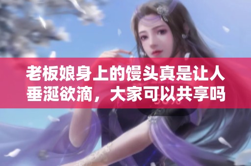 老板娘身上的馒头真是让人垂涎欲滴，大家可以共享吗