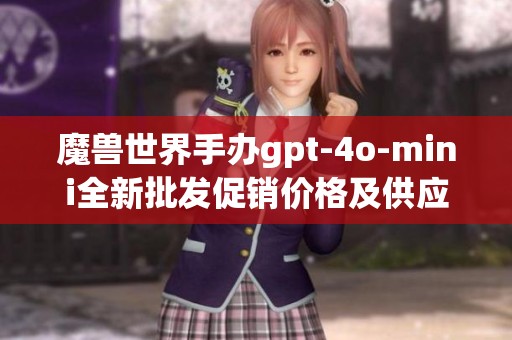魔兽世界手办gpt-4o-mini全新批发促销价格及供应产地介绍