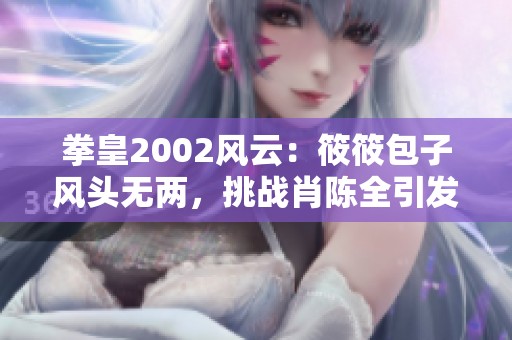 拳皇2002风云：筱筱包子风头无两，挑战肖陈全引发激战