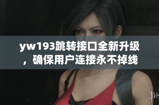 yw193跳转接口全新升级，确保用户连接永不掉线