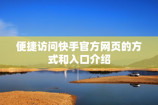 便捷访问快手官方网页的方式和入口介绍
