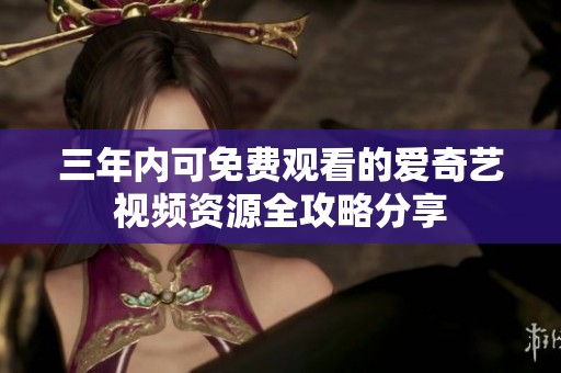 三年内可免费观看的爱奇艺视频资源全攻略分享