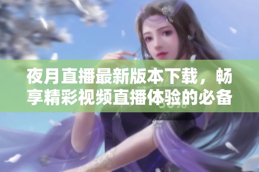 夜月直播最新版本下载，畅享精彩视频直播体验的必备平台