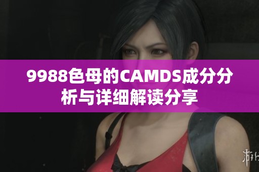 9988色母的CAMDS成分分析与详细解读分享