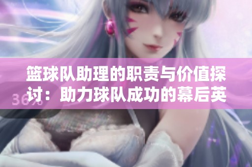篮球队助理的职责与价值探讨：助力球队成功的幕后英雄