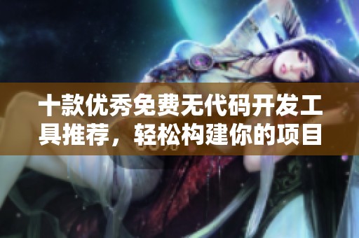 十款优秀免费无代码开发工具推荐，轻松构建你的项目
