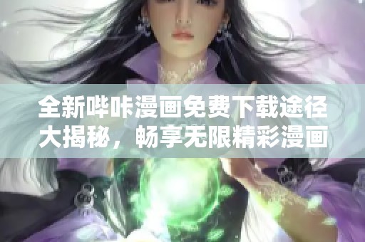 全新哔咔漫画免费下载途径大揭秘，畅享无限精彩漫画世界