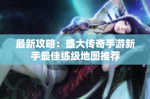 最新攻略：盛大传奇手游新手最佳练级地图推荐