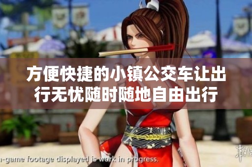 方便快捷的小镇公交车让出行无忧随时随地自由出行