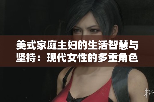 美式家庭主妇的生活智慧与坚持：现代女性的多重角色探讨