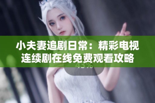 小夫妻追剧日常：精彩电视连续剧在线免费观看攻略
