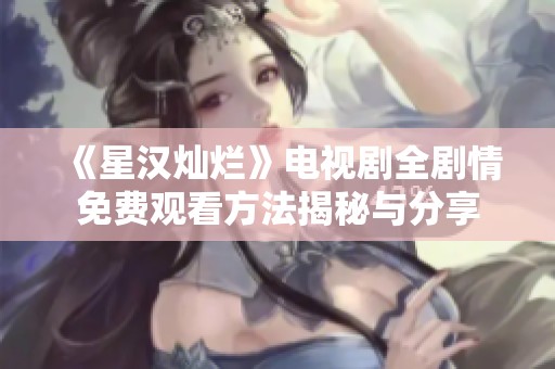 《星汉灿烂》电视剧全剧情免费观看方法揭秘与分享