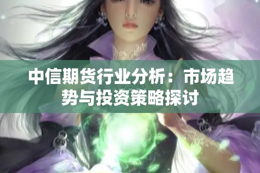 中信期货行业分析：市场趋势与投资策略探讨