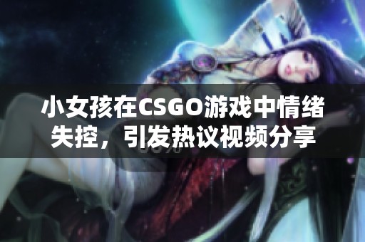 小女孩在CSGO游戏中情绪失控，引发热议视频分享