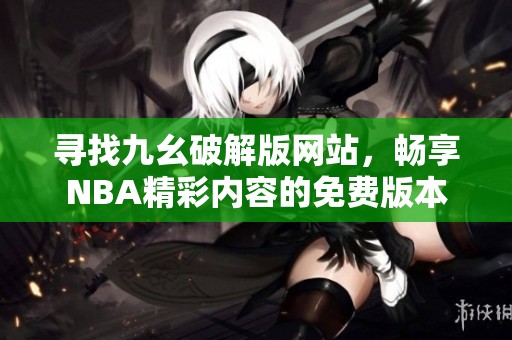 寻找九幺破解版网站，畅享NBA精彩内容的免费版本