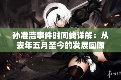 孙准浩事件时间线详解：从去年五月至今的发展回顾