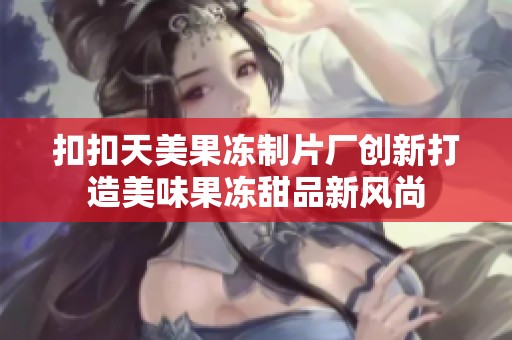 扣扣天美果冻制片厂创新打造美味果冻甜品新风尚