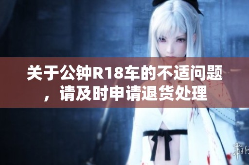 关于公钟R18车的不适问题，请及时申请退货处理