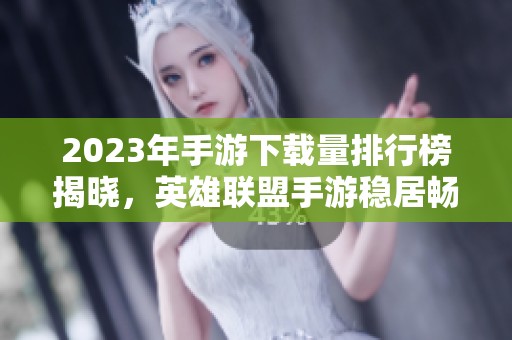 2023年手游下载量排行榜揭晓，英雄联盟手游稳居畅销榜首