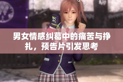 男女情感纠葛中的痛苦与挣扎，预告片引发思考