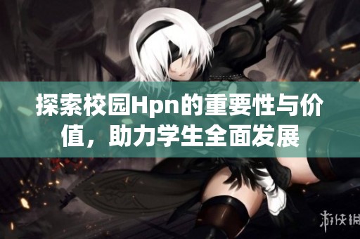 探索校园Hpn的重要性与价值，助力学生全面发展
