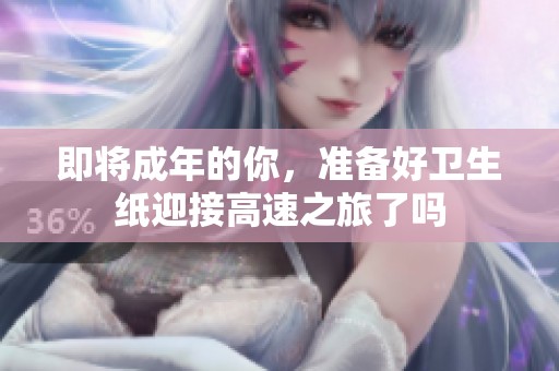 即将成年的你，准备好卫生纸迎接高速之旅了吗