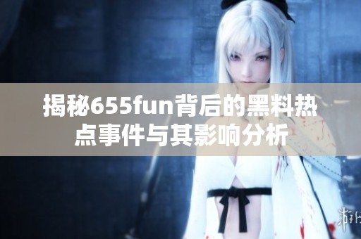 揭秘655fun背后的黑料热点事件与其影响分析