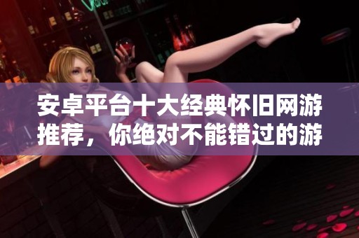 安卓平台十大经典怀旧网游推荐，你绝对不能错过的游戏榜单