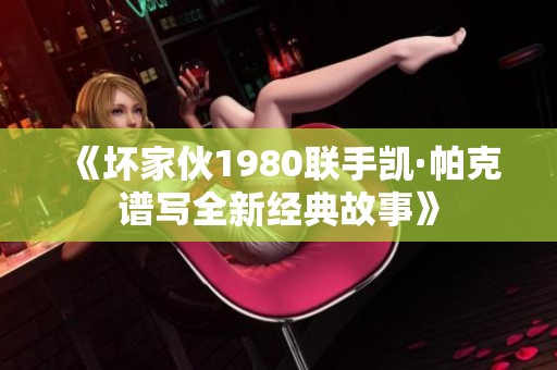 《坏家伙1980联手凯·帕克谱写全新经典故事》