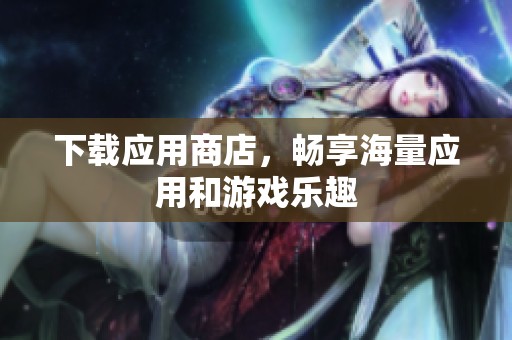 下载应用商店，畅享海量应用和游戏乐趣
