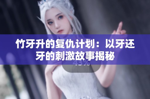 竹牙升的复仇计划：以牙还牙的刺激故事揭秘