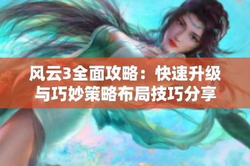 风云3全面攻略：快速升级与巧妙策略布局技巧分享