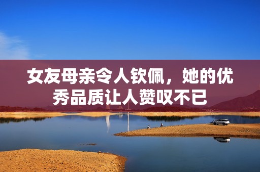 女友母亲令人钦佩，她的优秀品质让人赞叹不已