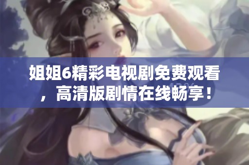 姐姐6精彩电视剧免费观看，高清版剧情在线畅享！