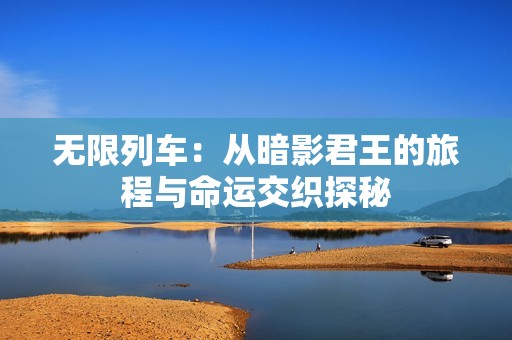 无限列车：从暗影君王的旅程与命运交织探秘