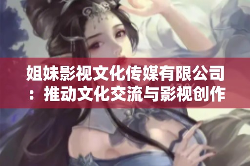 姐妹影视文化传媒有限公司：推动文化交流与影视创作的新力量